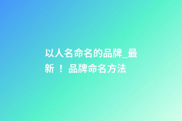 以人名命名的品牌_最新！品牌命名方法